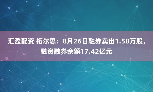 汇盈配资 拓尔思：8月26日融券卖出1.58万股，融资融券余额17.42亿元