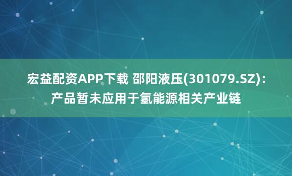 宏益配资APP下载 邵阳液压(301079.SZ)：产品暂未应用于氢能源相关产业链