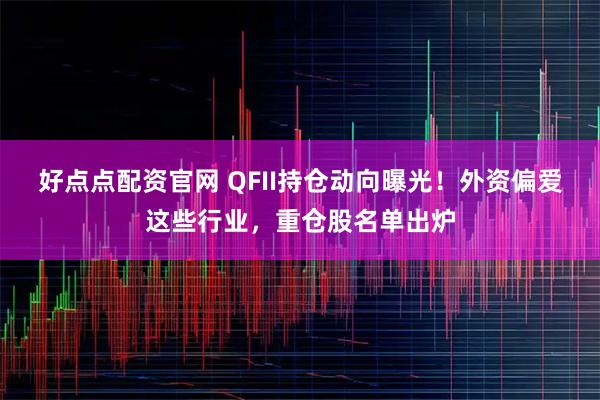 好点点配资官网 QFII持仓动向曝光！外资偏爱这些行业，重仓股名单出炉