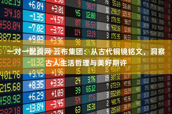 一对一配资网 云布集团：从古代铜镜铭文，洞察古人生活哲理与美好期许