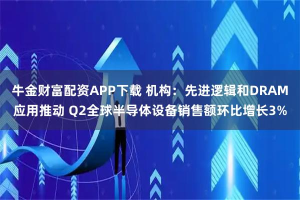 牛金财富配资APP下载 机构：先进逻辑和DRAM应用推动 Q2全球半导体设备销售额环比增长3%