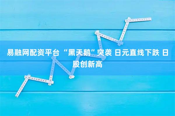 易融网配资平台 “黑天鹅”突袭 日元直线下跌 日股创新高