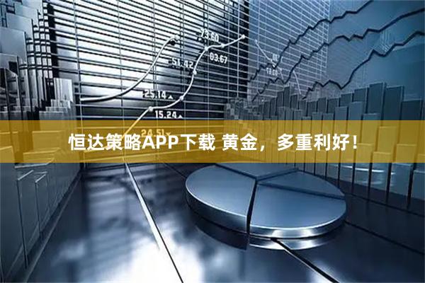 恒达策略APP下载 黄金，多重利好！
